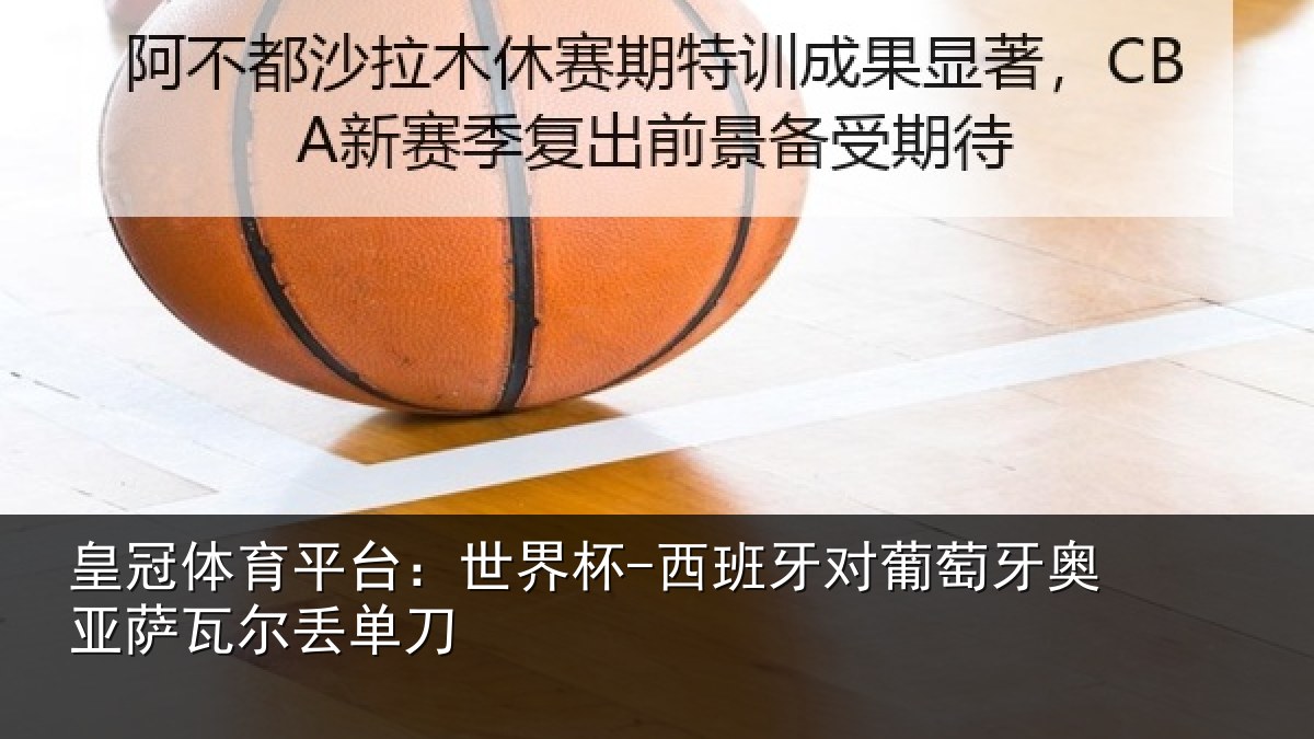皇冠体育平台：世界杯-西班牙对葡萄牙奥亚萨瓦尔丢单刀
