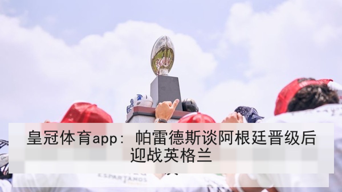 皇冠体育app: 帕雷德斯谈阿根廷晋级后迎战英格兰