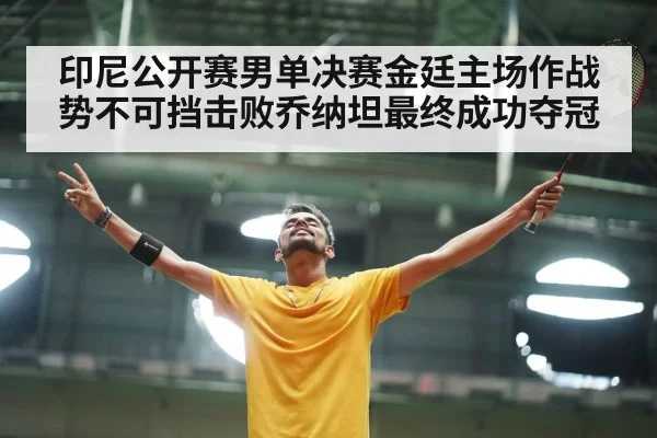 印尼公开赛男单决赛金廷主场作战势不可挡击败乔纳坦最终成功夺冠