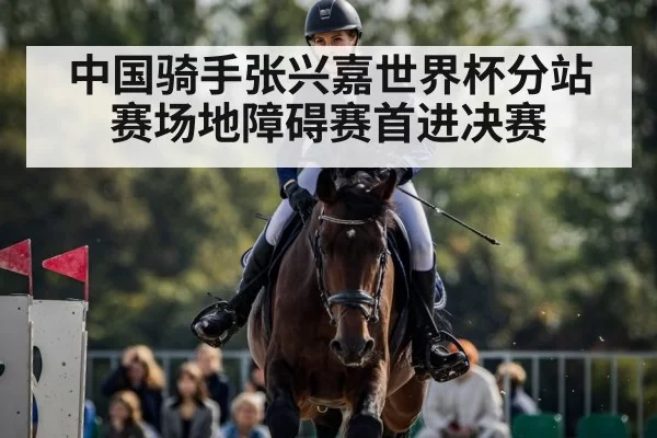 中国骑手张兴嘉世界杯分站赛场地障碍赛首进决赛