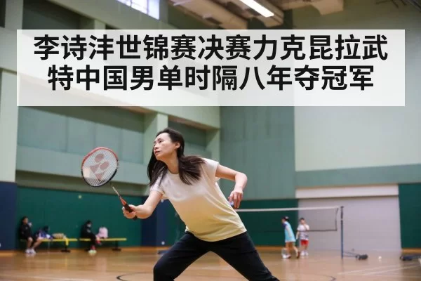 李诗沣世锦赛决赛力克昆拉武特中国男单时隔八年夺冠军